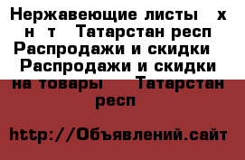 Нержавеющие листы 12х18н10т - Татарстан респ. Распродажи и скидки » Распродажи и скидки на товары   . Татарстан респ.